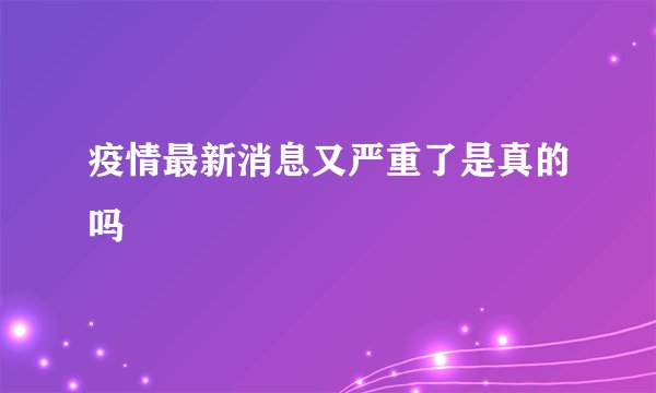 疫情最新消息又严重了是真的吗