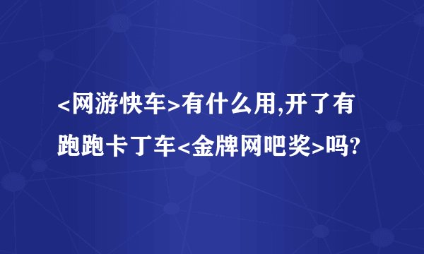 <网游快车>有什么用,开了有跑跑卡丁车<金牌网吧奖>吗?
