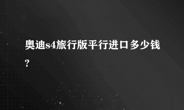 奥迪s4旅行版平行进口多少钱?
