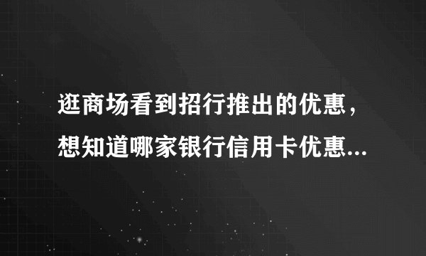 逛商场看到招行推出的优惠，想知道哪家银行信用卡优惠活动比较多