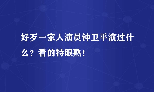 好歹一家人演员钟卫平演过什么？看的特眼熟！