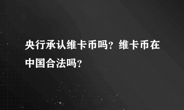 央行承认维卡币吗？维卡币在中国合法吗？