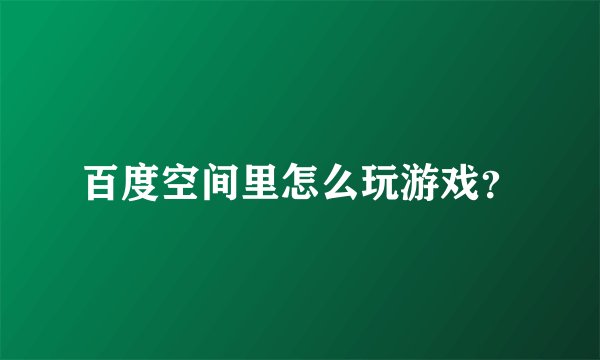 百度空间里怎么玩游戏？