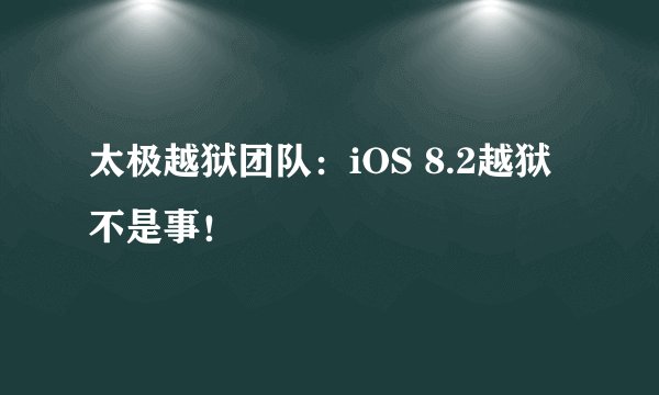 太极越狱团队：iOS 8.2越狱不是事！