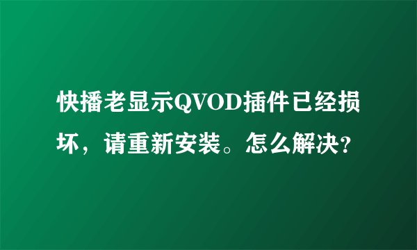 快播老显示QVOD插件已经损坏，请重新安装。怎么解决？