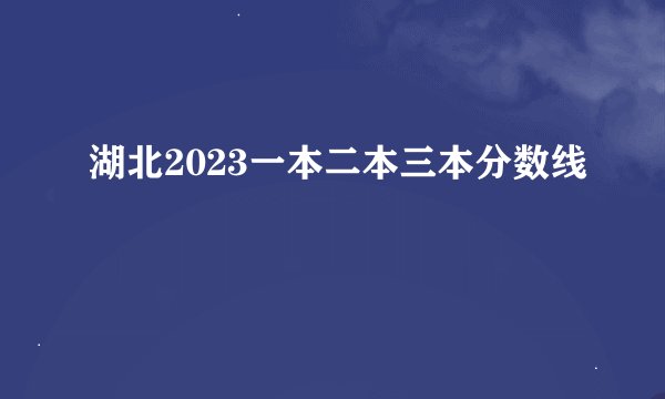湖北2023一本二本三本分数线
