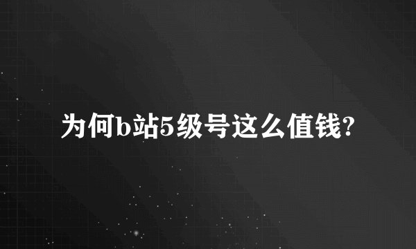 为何b站5级号这么值钱?