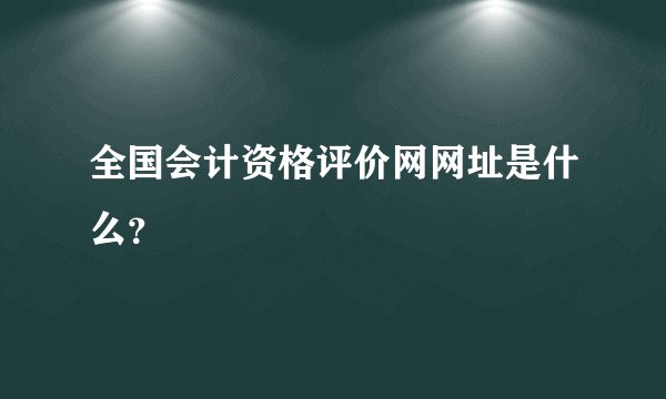 全国会计资格评价网网址是什么？