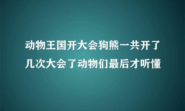 动物王国开大会狗熊一共开了几次大会了动物们最后才听懂