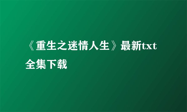 《重生之迷情人生》最新txt全集下载