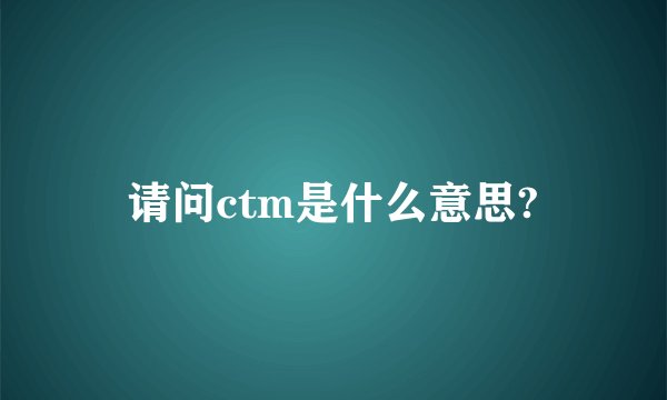 请问ctm是什么意思?