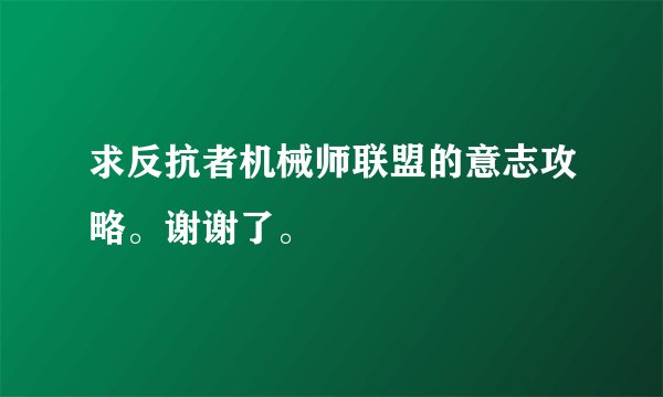 求反抗者机械师联盟的意志攻略。谢谢了。
