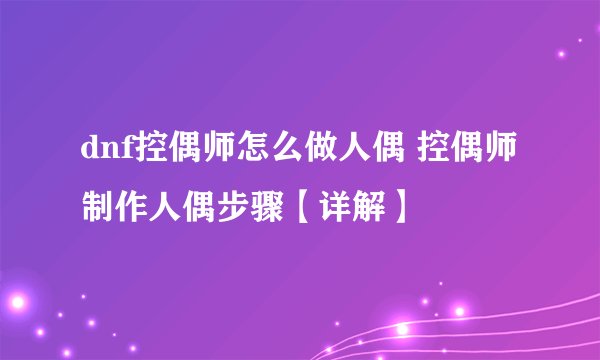 dnf控偶师怎么做人偶 控偶师制作人偶步骤【详解】