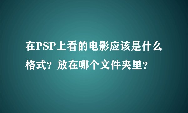 在PSP上看的电影应该是什么格式？放在哪个文件夹里？