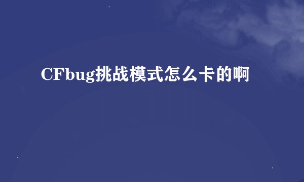 CFbug挑战模式怎么卡的啊