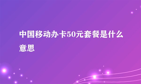 中国移动办卡50元套餐是什么意思