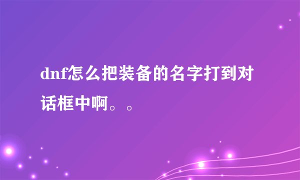 dnf怎么把装备的名字打到对话框中啊。。