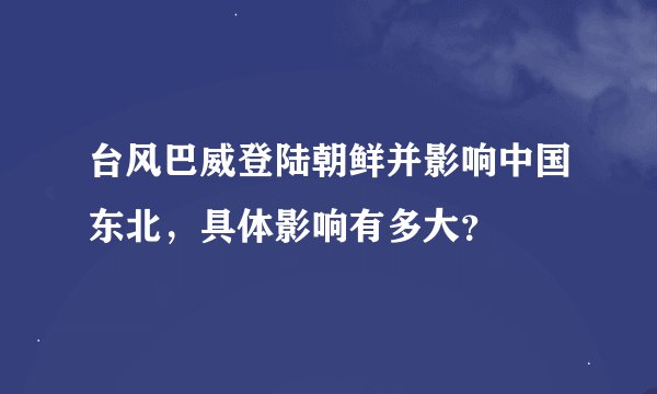 台风巴威登陆朝鲜并影响中国东北,具体影响有多大?