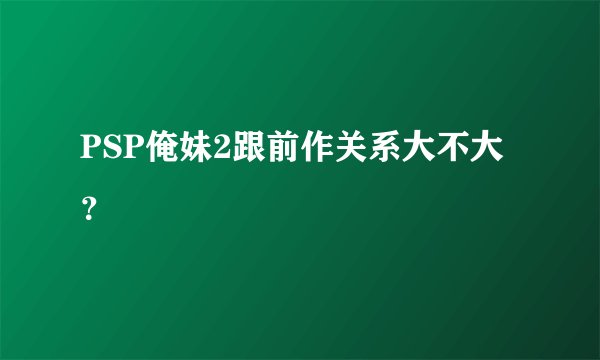 PSP俺妹2跟前作关系大不大？
