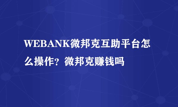 WEBANK微邦克互助平台怎么操作？微邦克赚钱吗