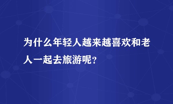 为什么年轻人越来越喜欢和老人一起去旅游呢？