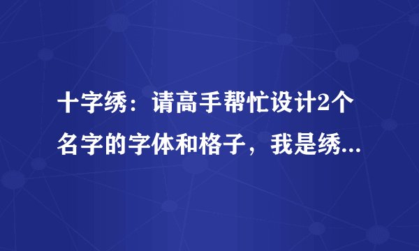 十字绣：请高手帮忙设计2个名字的字体和格子，我是绣给我父母的，名字是：史洪峰，姜云林。谢谢。