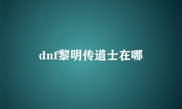 dnf黎明传道士在哪