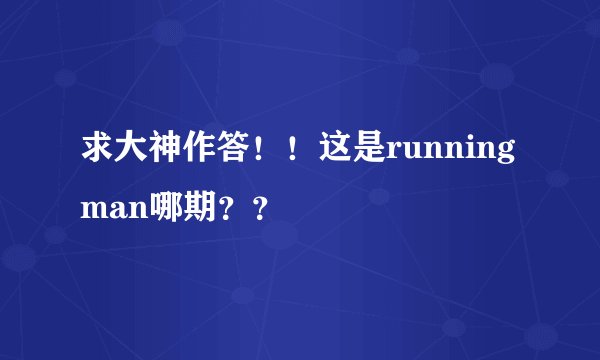 求大神作答！！这是running man哪期？？