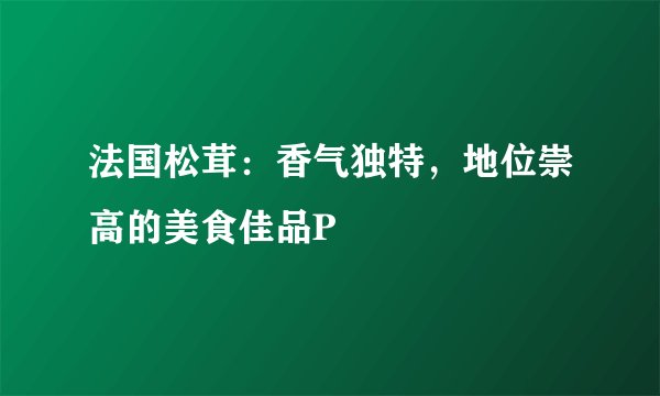 法国松茸：香气独特，地位崇高的美食佳品P