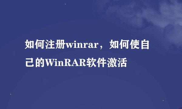 如何注册winrar，如何使自己的WinRAR软件激活