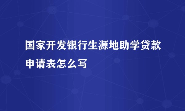 国家开发银行生源地助学贷款申请表怎么写