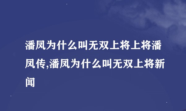 潘凤为什么叫无双上将上将潘凤传,潘凤为什么叫无双上将新闻