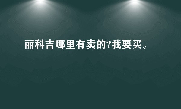 丽科吉哪里有卖的?我要买。