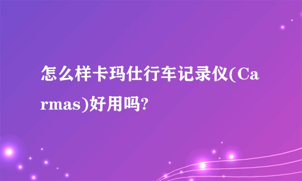 怎么样卡玛仕行车记录仪(Carmas)好用吗?