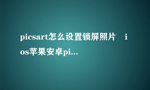 picsart怎么设置锁屏照片 ios苹果安卓picsart怎么设置解锁键照片
