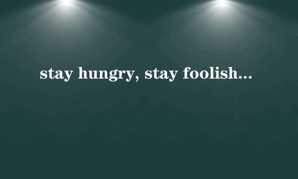 stay hungry, stay foolish什么意思？
