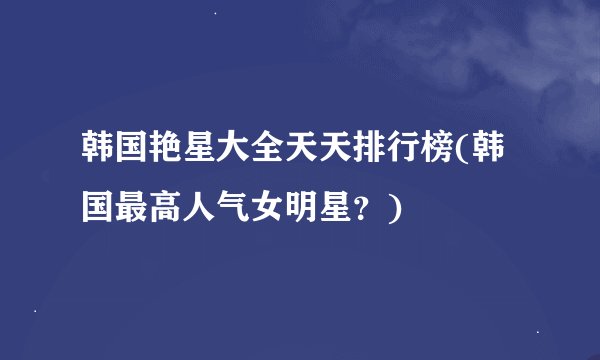 韩国艳星大全天天排行榜(韩国最高人气女明星？)
