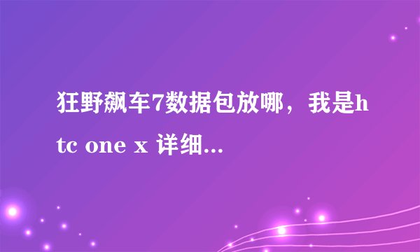 狂野飙车7数据包放哪，我是htc one x 详细些，不能用wife，最好有图片