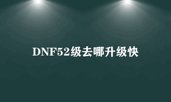 DNF52级去哪升级快