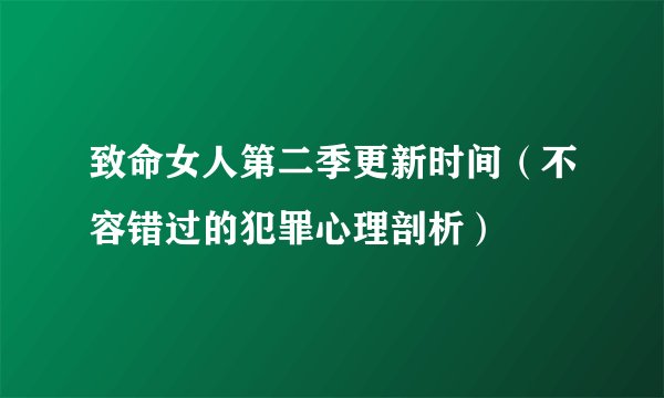 致命女人第二季更新时间（不容错过的犯罪心理剖析）