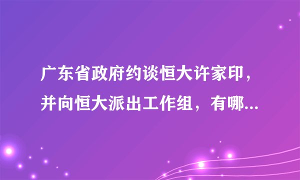 广东省政府约谈恒大许家印，并向恒大派出工作组，有哪些信息值得关注？对恒大发展可能产生哪些影响？