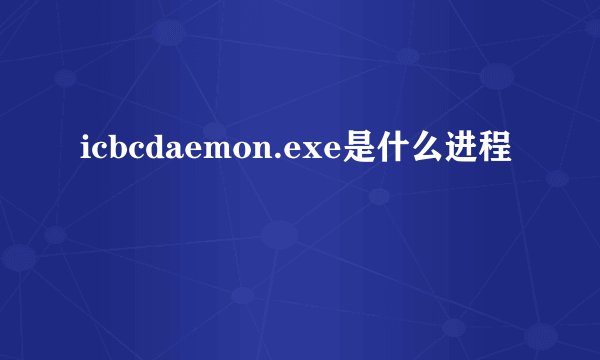 icbcdaemon.exe是什么进程
