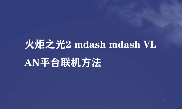 火炬之光2 mdash mdash VLAN平台联机方法