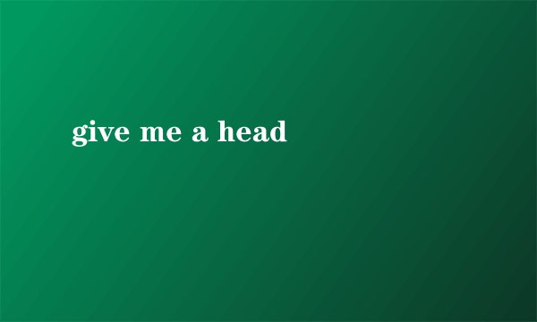 give me a head