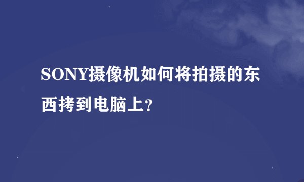SONY摄像机如何将拍摄的东西拷到电脑上?