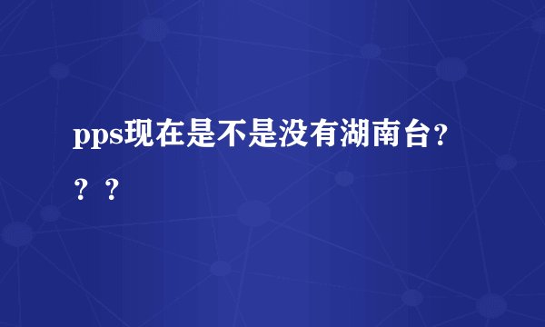 pps现在是不是没有湖南台？？？