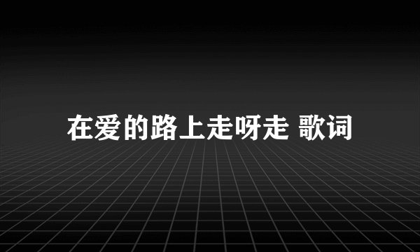 在爱的路上走呀走 歌词