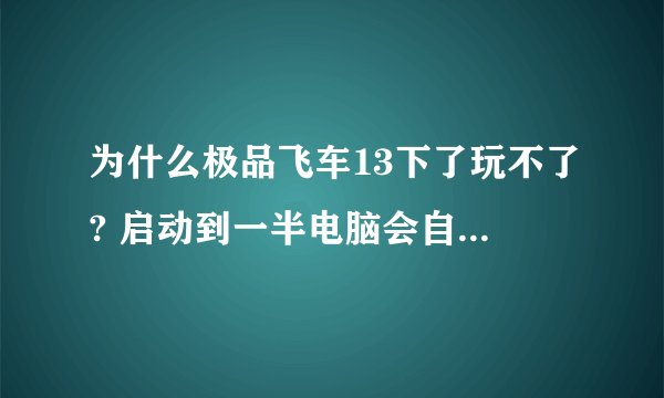 为什么极品飞车13下了玩不了? 启动到一半电脑会自动重启。 各位高手帮帮忙啊，谢谢了。