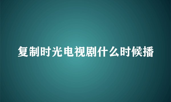 复制时光电视剧什么时候播