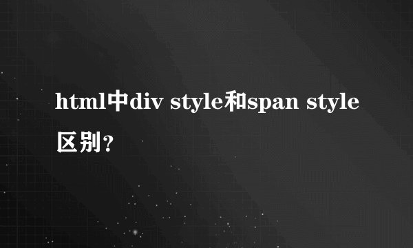html中div style和span style区别？